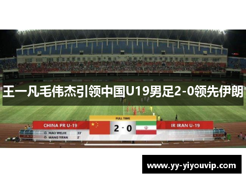 王一凡毛伟杰引领中国U19男足2-0领先伊朗